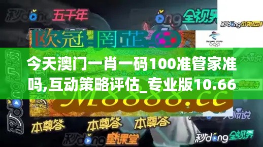 今天澳门一肖一码100准管家准吗,互动策略评估_专业版10.661