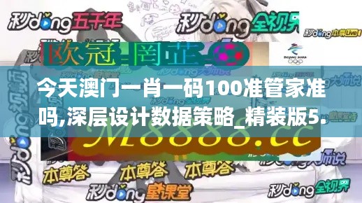 今天澳门一肖一码100准管家准吗,深层设计数据策略_精装版5.518