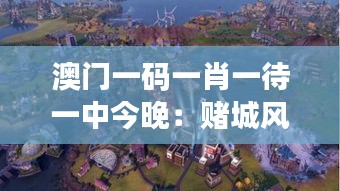 澳门一码一肖一待一中今晚：赌城风云变幻，胜负难料的期待之旅