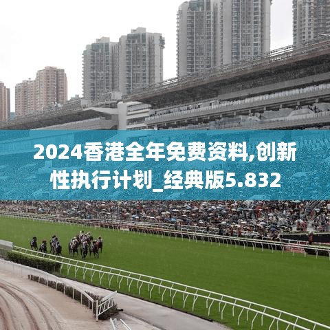 2024香港全年免费资料,创新性执行计划_经典版5.832