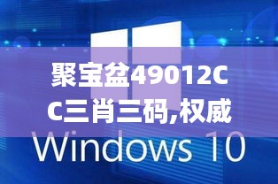 聚宝盆49012CC三肖三码,权威解析说明_Windows2.694