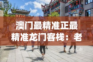 澳门最精准正最精准龙门客栈：老城故事与现代化设施的完美结合