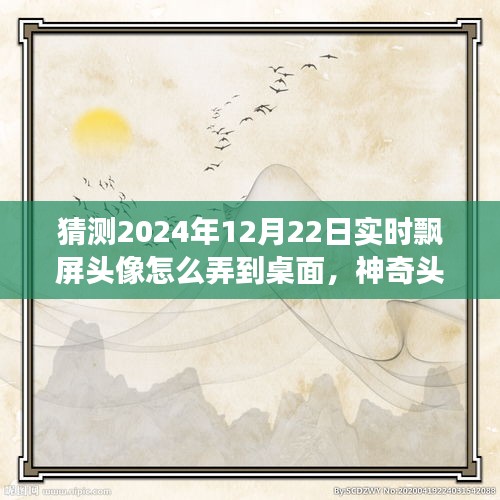 神奇之旅，揭秘2024年飘屏头像魔法，实时飘屏头像制作指南！