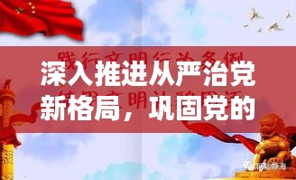 深入推进从严治党新格局，巩固党的执政根基