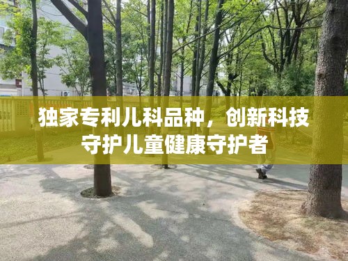 独家专利儿科品种，创新科技守护儿童健康守护者