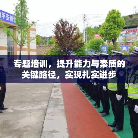 专题培训，提升能力与素质的关键路径，实现扎实进步