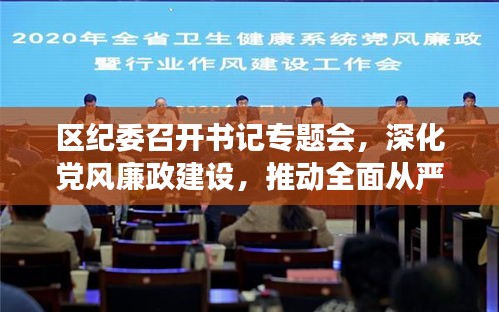 区纪委召开书记专题会，深化党风廉政建设，推动全面从严治党向基层纵深发展