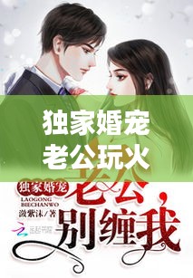 独家婚宠老公玩火，独家婚宠老公大人别玩火 