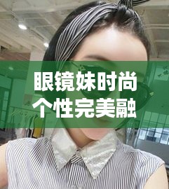 眼镜妹时尚个性完美融合专题探索