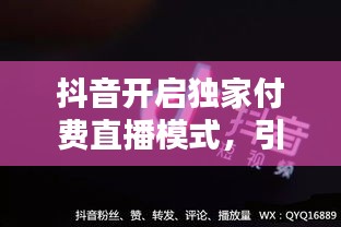 抖音开启独家付费直播模式，引领内容消费新潮流