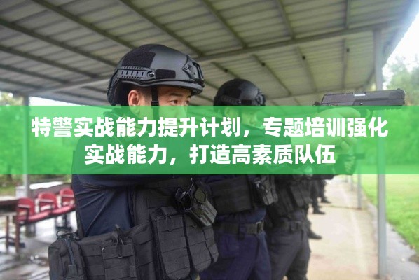 特警实战能力提升计划，专题培训强化实战能力，打造高素质队伍