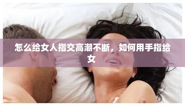 怎么给女人指交高潮不断，如何用手指给女 