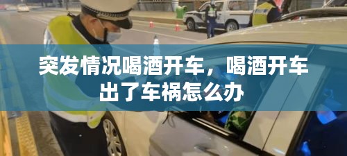 突发情况喝酒开车，喝酒开车出了车祸怎么办 