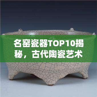 名窑瓷器TOP10揭秘，古代陶瓷艺术的辉煌瑰宝探寻