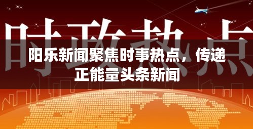 阳乐新闻聚焦时事热点，传递正能量头条新闻