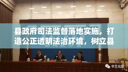 县政府司法监督落地实施，打造公正透明法治环境，树立县域法治新标杆