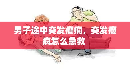 男子途中突发癫痫，突发癫疯怎么急救 