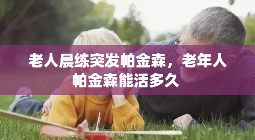 老人晨练突发帕金森，老年人帕金森能活多久 