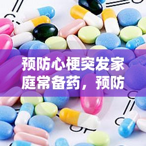 预防心梗突发家庭常备药，预防心梗的常用药有哪些 