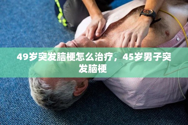 49岁突发脑梗怎么治疗，45岁男子突发脑梗 