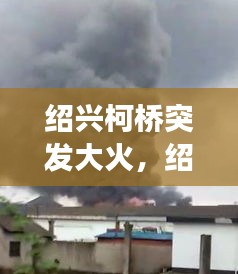 绍兴柯桥突发大火，绍兴柯桥爆炸事故最新消息 