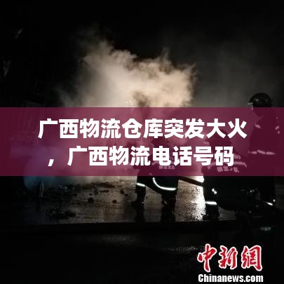 广西物流仓库突发大火，广西物流电话号码 