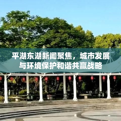 平湖东湖新闻聚焦，城市发展与环境保护和谐共赢战略