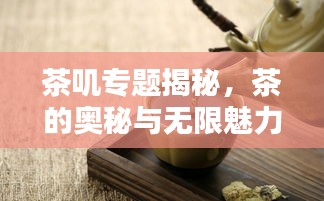 茶叽专题揭秘，茶的奥秘与无限魅力