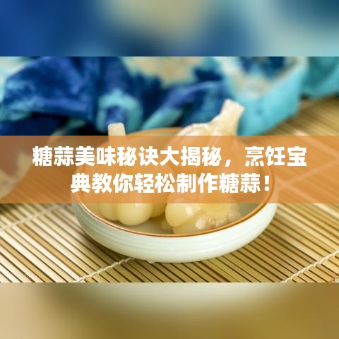 糖蒜美味秘诀大揭秘，烹饪宝典教你轻松制作糖蒜！