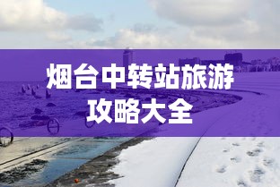 烟台中转站旅游攻略大全