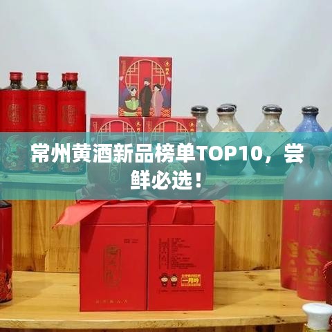 常州黄酒新品榜单TOP10，尝鲜必选！