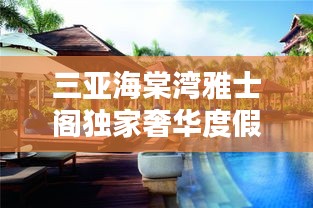 三亚海棠湾雅士阁独家奢华度假胜地，探索全新度假疆界