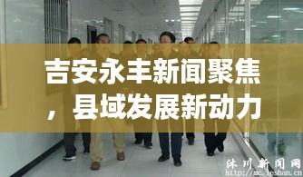 吉安永丰新闻聚焦，县域发展新动力与地方治理创新篇章