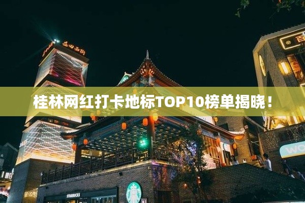 桂林网红打卡地标TOP10榜单揭晓！