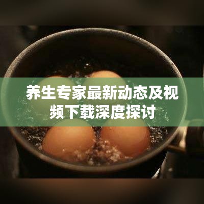 养生专家最新动态及视频下载深度探讨