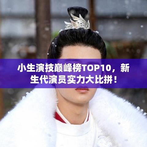 小生演技巅峰榜TOP10，新生代演员实力大比拼！