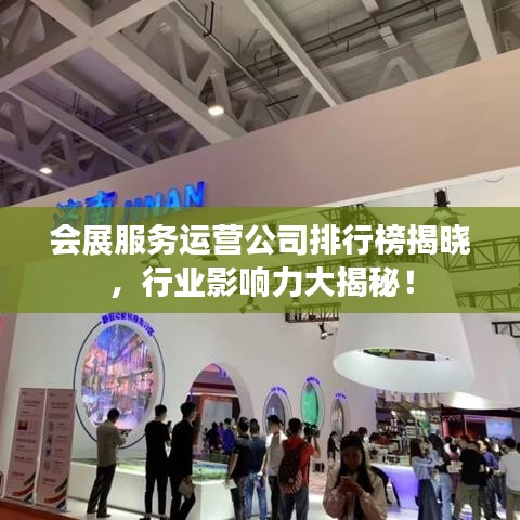 会展服务运营公司排行榜揭晓，行业影响力大揭秘！