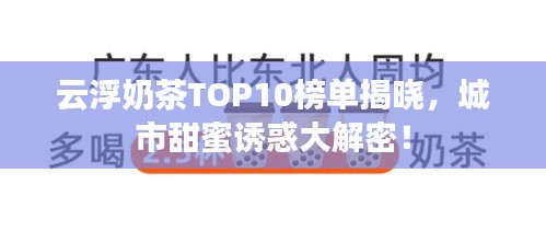 云浮奶茶TOP10榜单揭晓，城市甜蜜诱惑大解密！