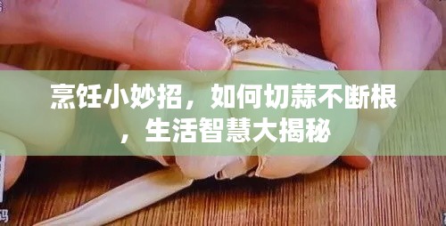 烹饪小妙招，如何切蒜不断根，生活智慧大揭秘