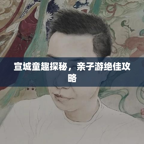 宣城童趣探秘，亲子游绝佳攻略