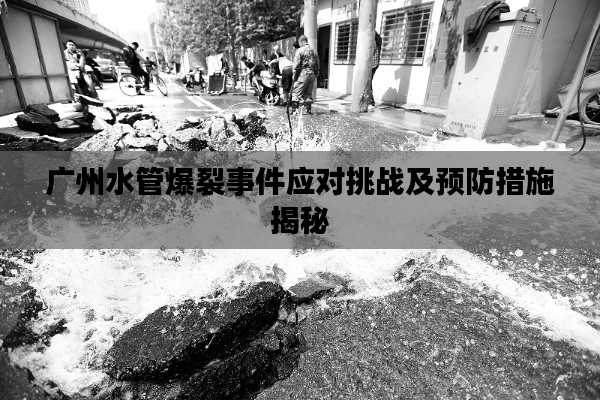 广州水管爆裂事件应对挑战及预防措施揭秘