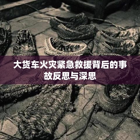 大货车火灾紧急救援背后的事故反思与深思