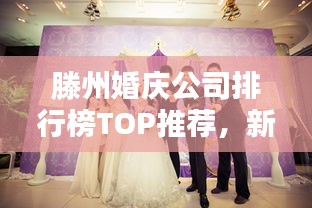 滕州婚庆公司排行榜TOP推荐，新人必看的优质选择！