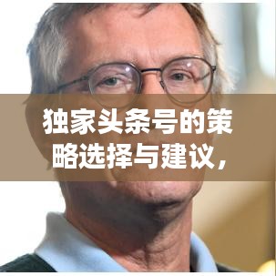 独家头条号的策略选择与建议，如何精准挑选独家内容吸引眼球？