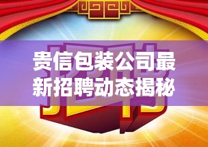 贵信包装公司最新招聘动态揭秘，职位空缺与要求一网打尽