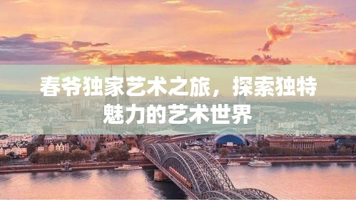 春爷独家艺术之旅，探索独特魅力的艺术世界