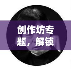 创作坊专题，解锁创意无限可能，激发创意灵感之源