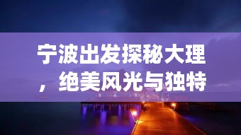 宁波出发探秘大理，绝美风光与独特文化一网打尽！旅游攻略大揭秘！