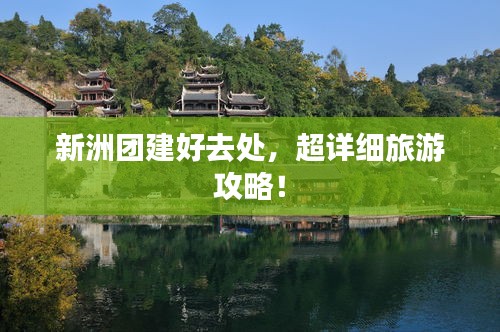 新洲团建好去处，超详细旅游攻略！