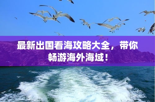 最新出国看海攻略大全，带你畅游海外海域！